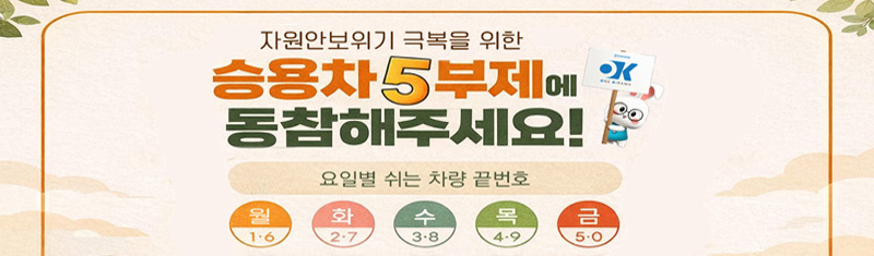 자원안보위기 극복을 위한 승용차 5부제에 동참해주세요! 요일별 쉬는 차량 끝번호 ,월 : 1.6, 화 : 2.7, 수 : 3.8, 목 : 4.9, 금 : 5.0